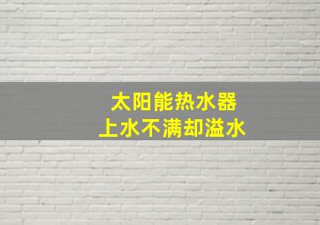 太阳能热水器上水不满却溢水