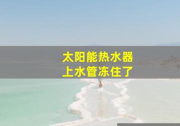 太阳能热水器上水管冻住了