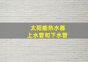 太阳能热水器上水管和下水管