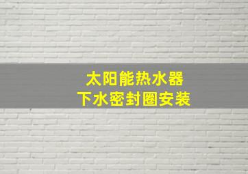 太阳能热水器下水密封圈安装