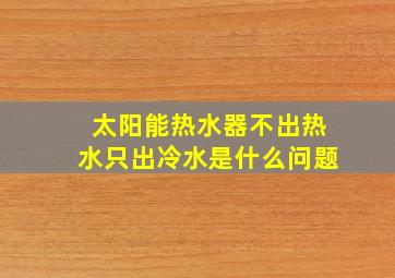 太阳能热水器不出热水只出冷水是什么问题