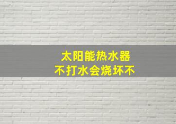 太阳能热水器不打水会烧坏不