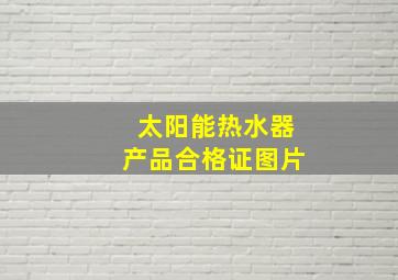 太阳能热水器产品合格证图片