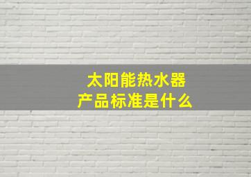 太阳能热水器产品标准是什么