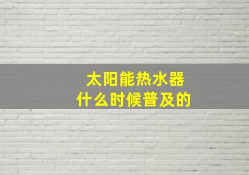 太阳能热水器什么时候普及的