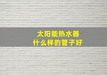 太阳能热水器什么样的管子好