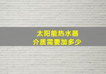 太阳能热水器介质需要加多少