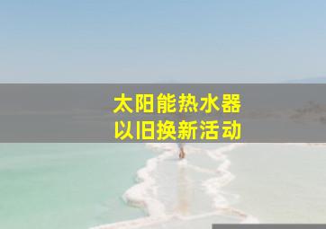 太阳能热水器以旧换新活动