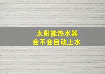 太阳能热水器会不会自动上水