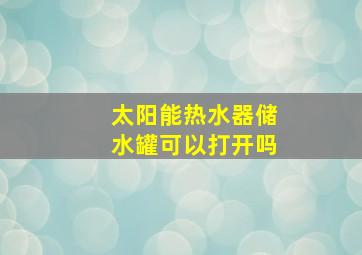 太阳能热水器储水罐可以打开吗