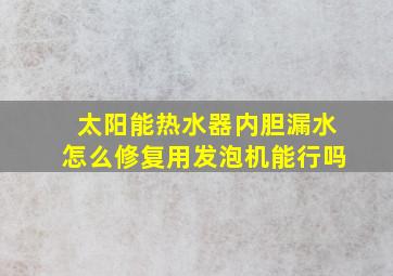 太阳能热水器内胆漏水怎么修复用发泡机能行吗