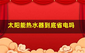 太阳能热水器到底省电吗