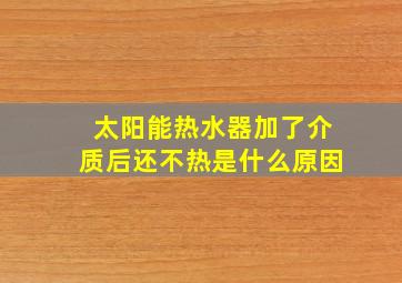 太阳能热水器加了介质后还不热是什么原因