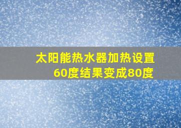 太阳能热水器加热设置60度结果变成80度