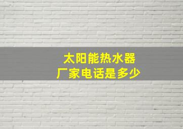 太阳能热水器厂家电话是多少