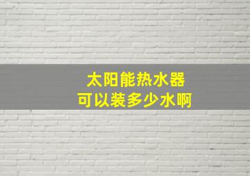 太阳能热水器可以装多少水啊