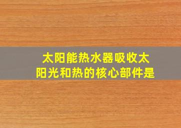 太阳能热水器吸收太阳光和热的核心部件是