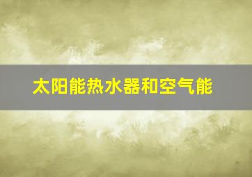 太阳能热水器和空气能