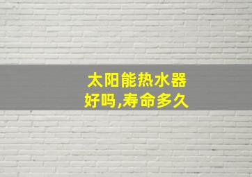 太阳能热水器好吗,寿命多久