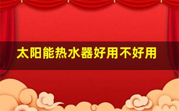 太阳能热水器好用不好用