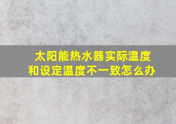 太阳能热水器实际温度和设定温度不一致怎么办