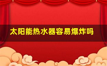 太阳能热水器容易爆炸吗