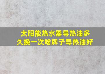 太阳能热水器导热油多久换一次啥牌子导热油好