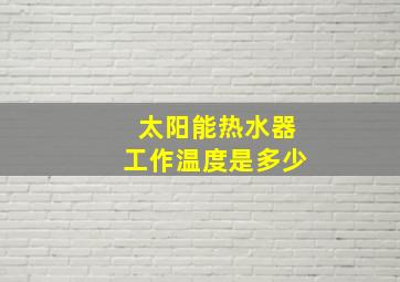 太阳能热水器工作温度是多少