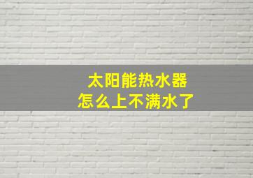 太阳能热水器怎么上不满水了