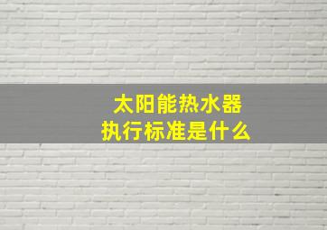 太阳能热水器执行标准是什么