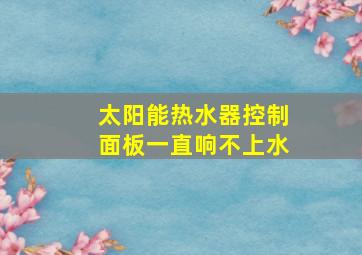 太阳能热水器控制面板一直响不上水