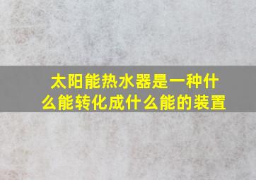 太阳能热水器是一种什么能转化成什么能的装置