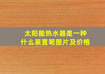 太阳能热水器是一种什么装置呢图片及价格