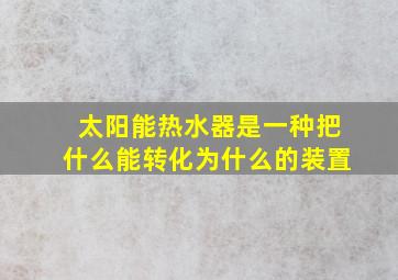 太阳能热水器是一种把什么能转化为什么的装置