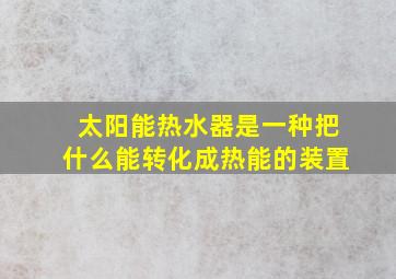 太阳能热水器是一种把什么能转化成热能的装置