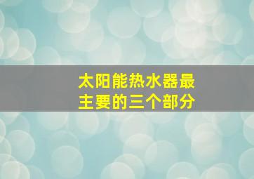 太阳能热水器最主要的三个部分