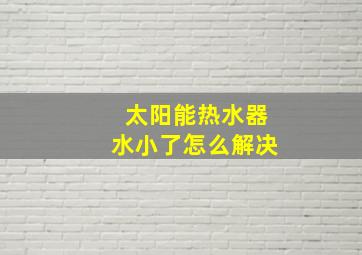 太阳能热水器水小了怎么解决