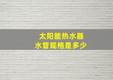 太阳能热水器水管规格是多少