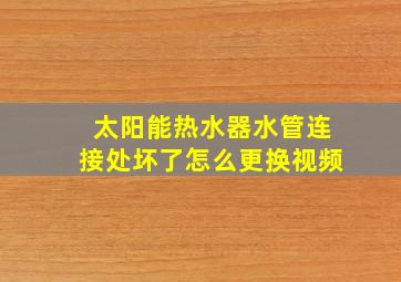 太阳能热水器水管连接处坏了怎么更换视频