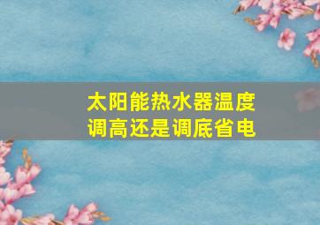 太阳能热水器温度调高还是调底省电