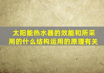 太阳能热水器的效能和所采用的什么结构运用的原理有关