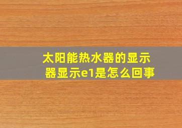 太阳能热水器的显示器显示e1是怎么回事