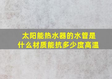 太阳能热水器的水管是什么材质能抗多少度高温