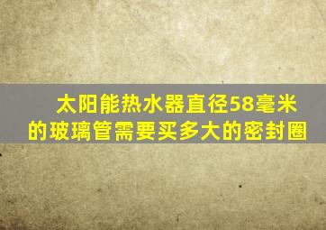 太阳能热水器直径58毫米的玻璃管需要买多大的密封圈