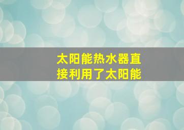 太阳能热水器直接利用了太阳能