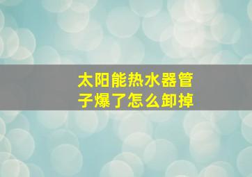 太阳能热水器管子爆了怎么卸掉