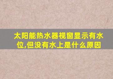 太阳能热水器视窗显示有水位,但没有水上是什么原因