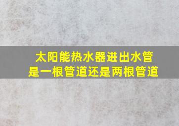 太阳能热水器进出水管是一根管道还是两根管道