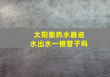 太阳能热水器进水出水一根管子吗