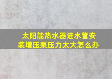 太阳能热水器进水管安装增压泵压力太大怎么办